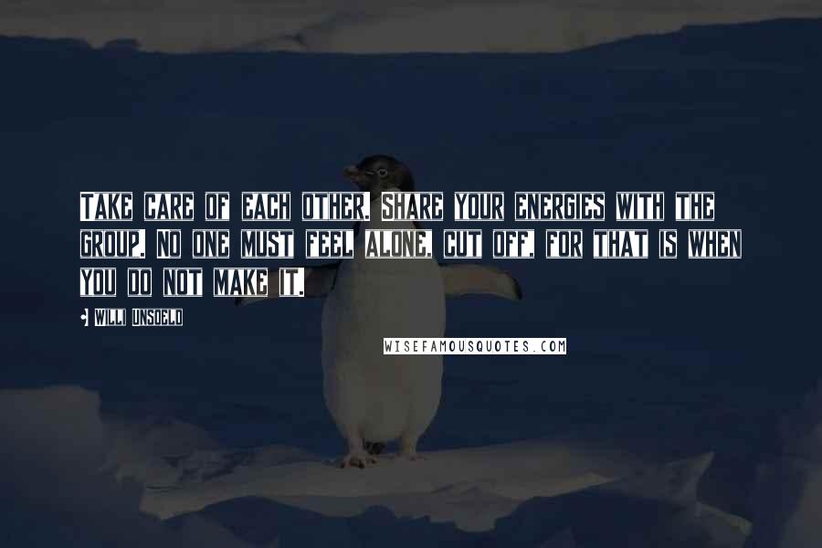 Willi Unsoeld Quotes: Take care of each other. Share your energies with the group. No one must feel alone, cut off, for that is when you do not make it.