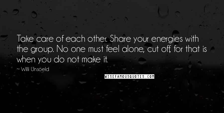 Willi Unsoeld Quotes: Take care of each other. Share your energies with the group. No one must feel alone, cut off, for that is when you do not make it.