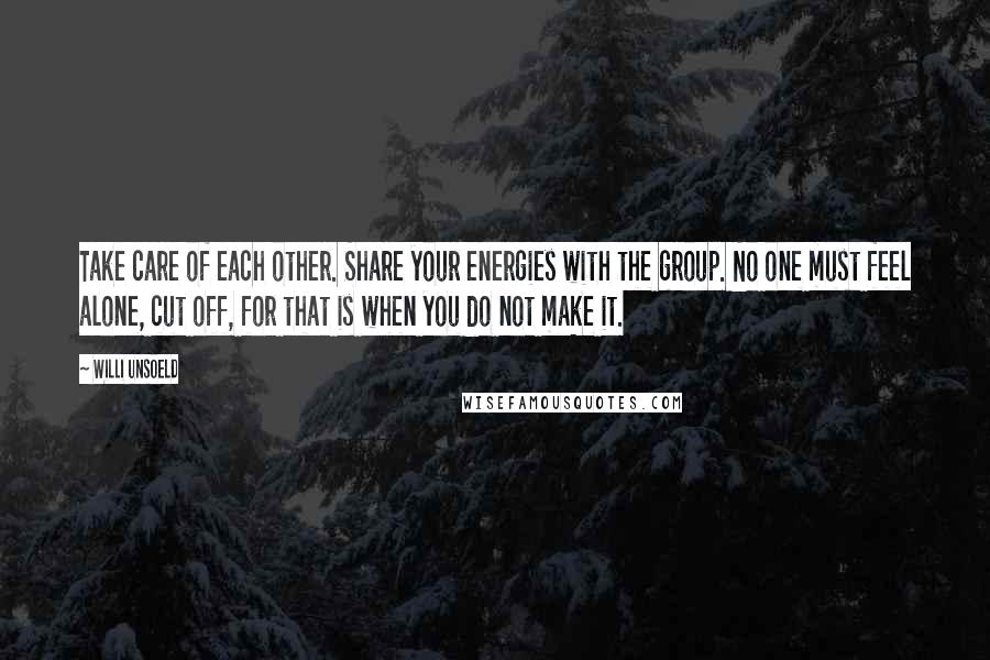 Willi Unsoeld Quotes: Take care of each other. Share your energies with the group. No one must feel alone, cut off, for that is when you do not make it.