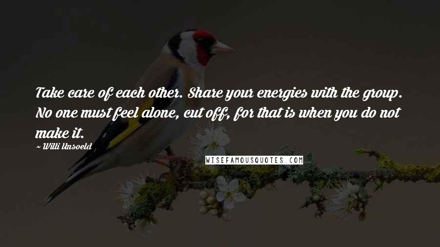 Willi Unsoeld Quotes: Take care of each other. Share your energies with the group. No one must feel alone, cut off, for that is when you do not make it.