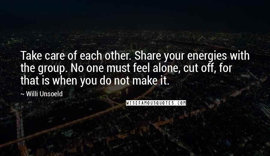 Willi Unsoeld Quotes: Take care of each other. Share your energies with the group. No one must feel alone, cut off, for that is when you do not make it.