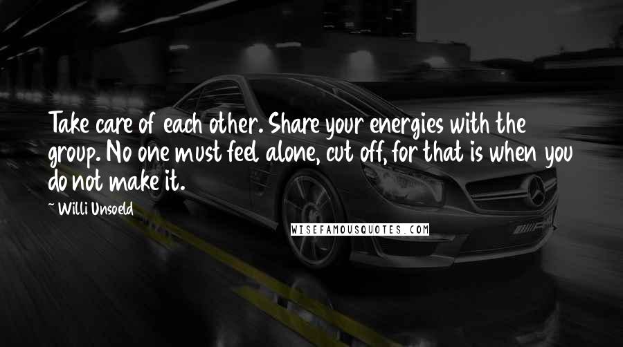 Willi Unsoeld Quotes: Take care of each other. Share your energies with the group. No one must feel alone, cut off, for that is when you do not make it.