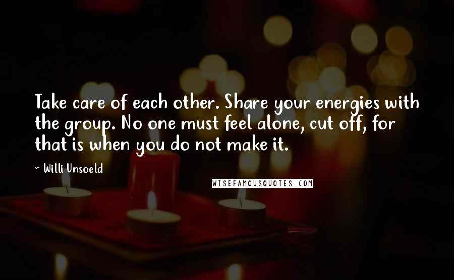 Willi Unsoeld Quotes: Take care of each other. Share your energies with the group. No one must feel alone, cut off, for that is when you do not make it.