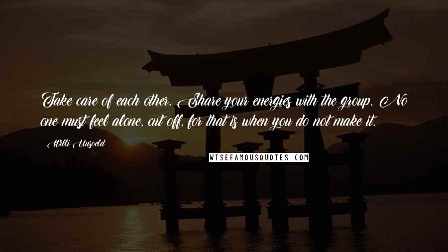 Willi Unsoeld Quotes: Take care of each other. Share your energies with the group. No one must feel alone, cut off, for that is when you do not make it.