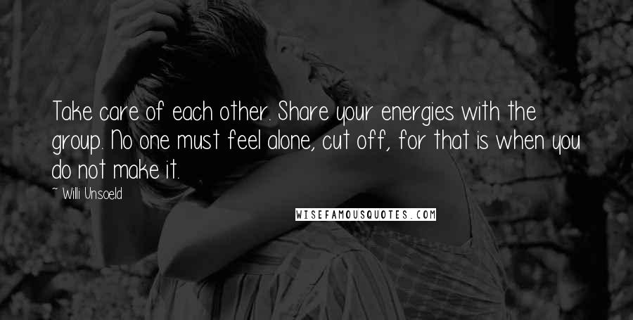 Willi Unsoeld Quotes: Take care of each other. Share your energies with the group. No one must feel alone, cut off, for that is when you do not make it.