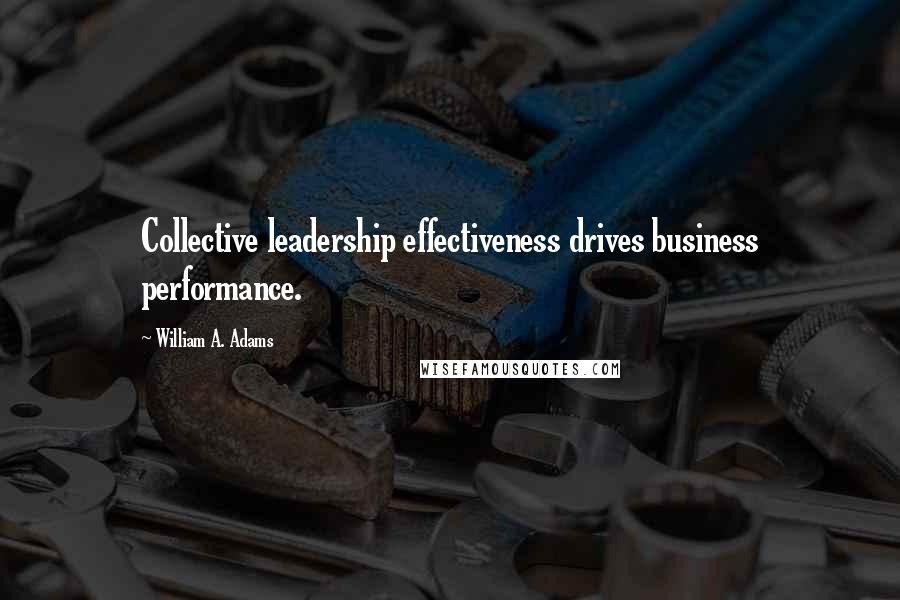 William A. Adams Quotes: Collective leadership effectiveness drives business performance.