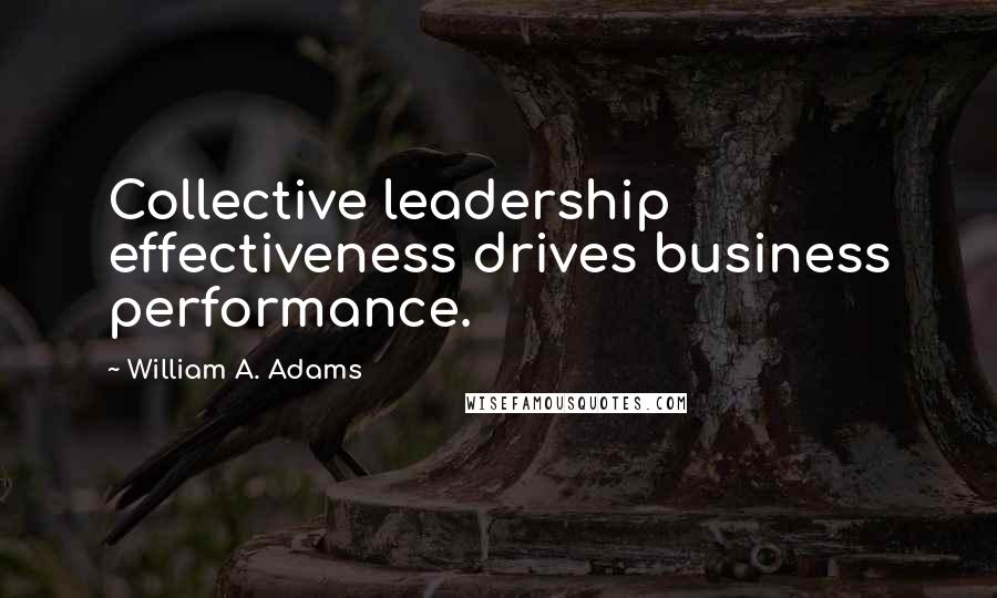 William A. Adams Quotes: Collective leadership effectiveness drives business performance.
