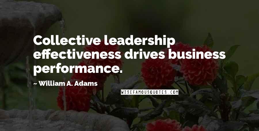 William A. Adams Quotes: Collective leadership effectiveness drives business performance.