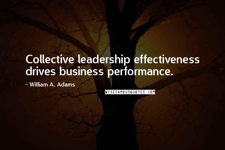 William A. Adams Quotes: Collective leadership effectiveness drives business performance.