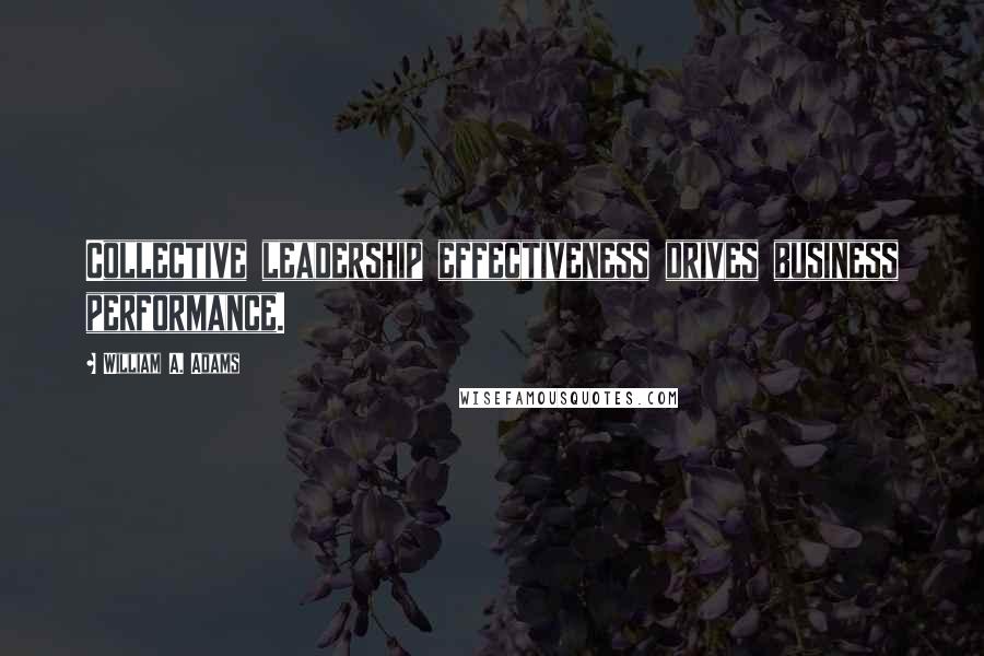 William A. Adams Quotes: Collective leadership effectiveness drives business performance.