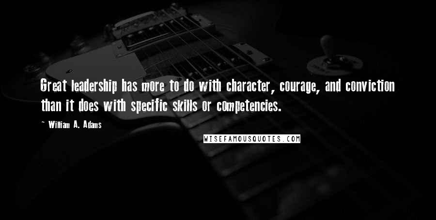 William A. Adams Quotes: Great leadership has more to do with character, courage, and conviction than it does with specific skills or competencies.