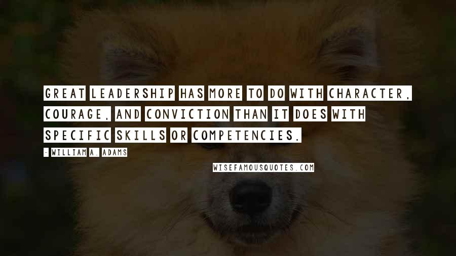 William A. Adams Quotes: Great leadership has more to do with character, courage, and conviction than it does with specific skills or competencies.