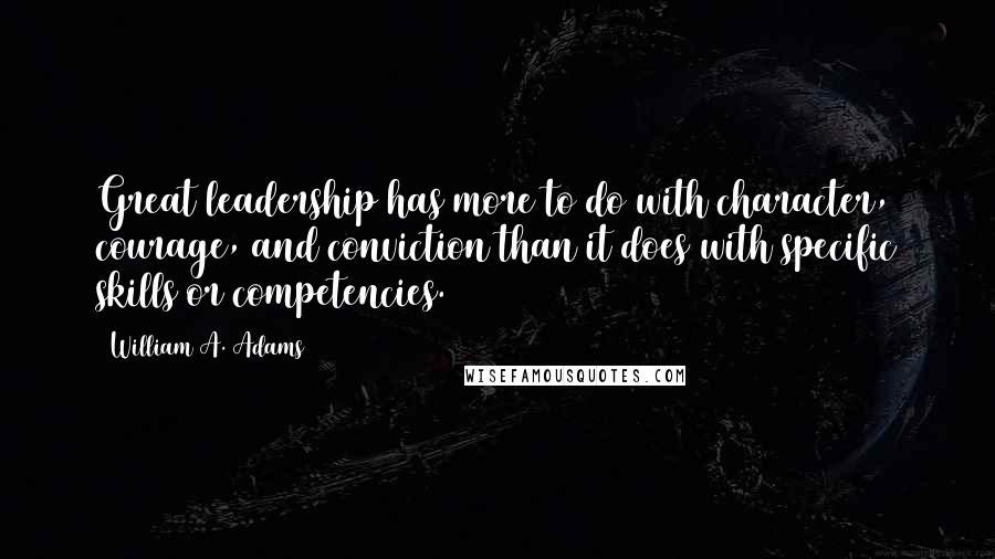William A. Adams Quotes: Great leadership has more to do with character, courage, and conviction than it does with specific skills or competencies.