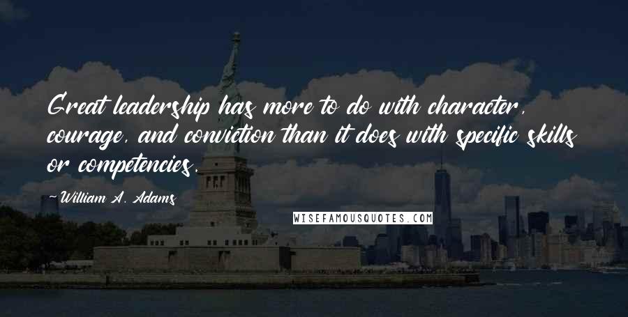 William A. Adams Quotes: Great leadership has more to do with character, courage, and conviction than it does with specific skills or competencies.