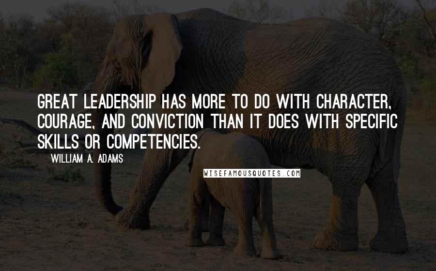 William A. Adams Quotes: Great leadership has more to do with character, courage, and conviction than it does with specific skills or competencies.