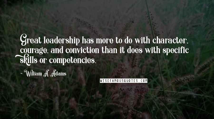 William A. Adams Quotes: Great leadership has more to do with character, courage, and conviction than it does with specific skills or competencies.