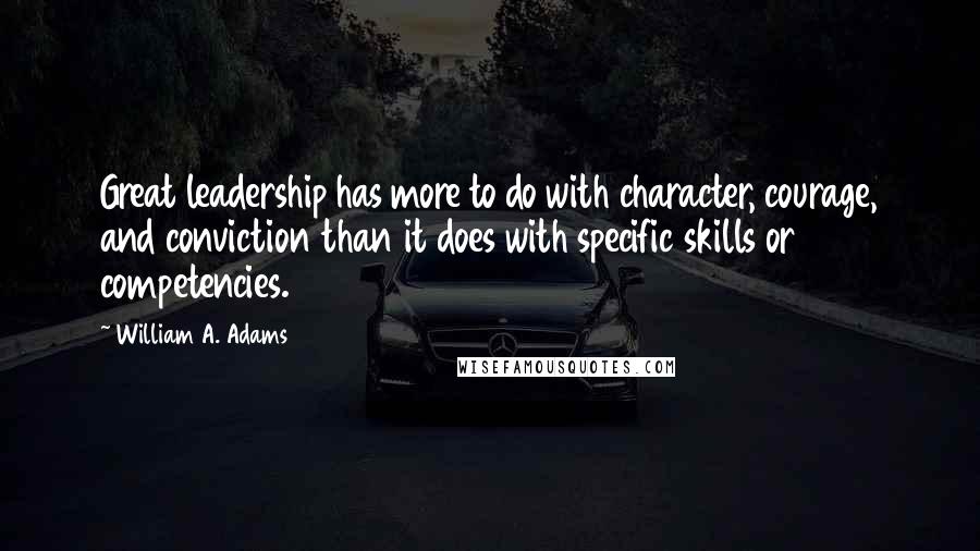 William A. Adams Quotes: Great leadership has more to do with character, courage, and conviction than it does with specific skills or competencies.