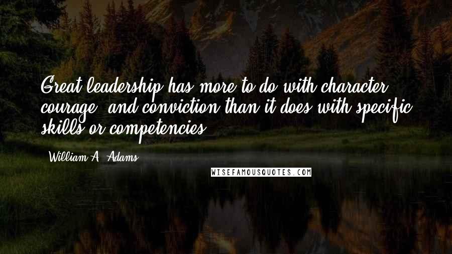 William A. Adams Quotes: Great leadership has more to do with character, courage, and conviction than it does with specific skills or competencies.