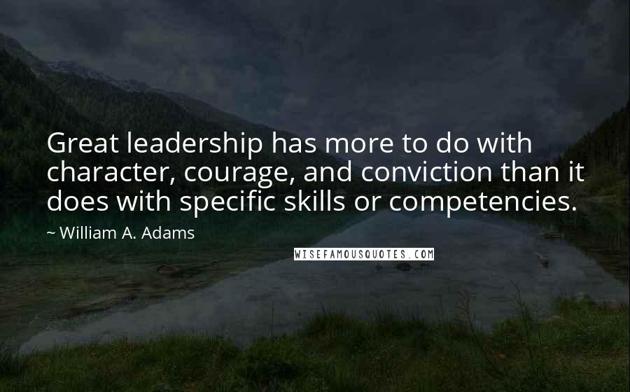 William A. Adams Quotes: Great leadership has more to do with character, courage, and conviction than it does with specific skills or competencies.
