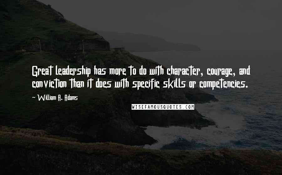 William A. Adams Quotes: Great leadership has more to do with character, courage, and conviction than it does with specific skills or competencies.