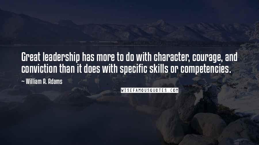 William A. Adams Quotes: Great leadership has more to do with character, courage, and conviction than it does with specific skills or competencies.