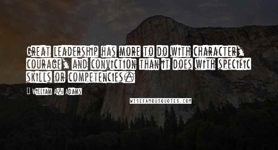 William A. Adams Quotes: Great leadership has more to do with character, courage, and conviction than it does with specific skills or competencies.