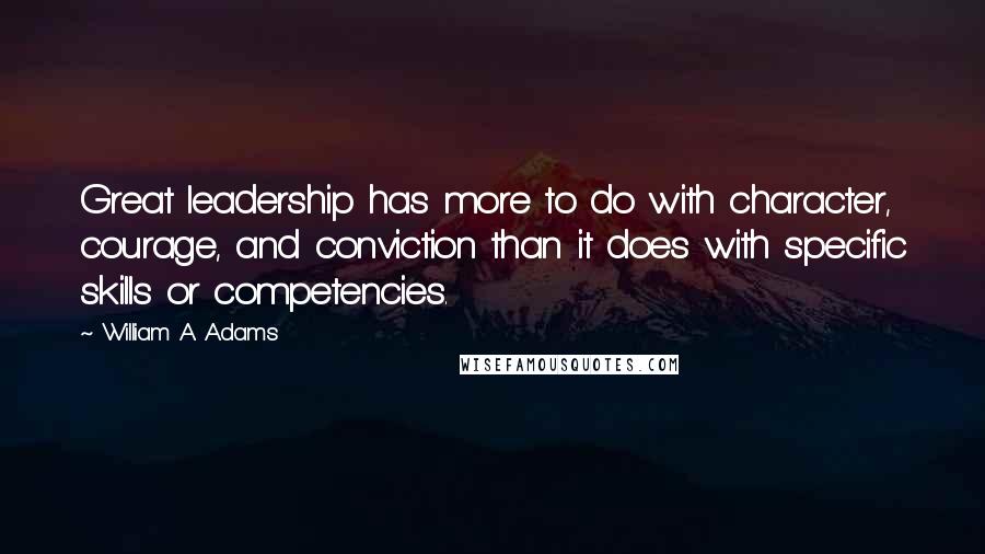 William A. Adams Quotes: Great leadership has more to do with character, courage, and conviction than it does with specific skills or competencies.