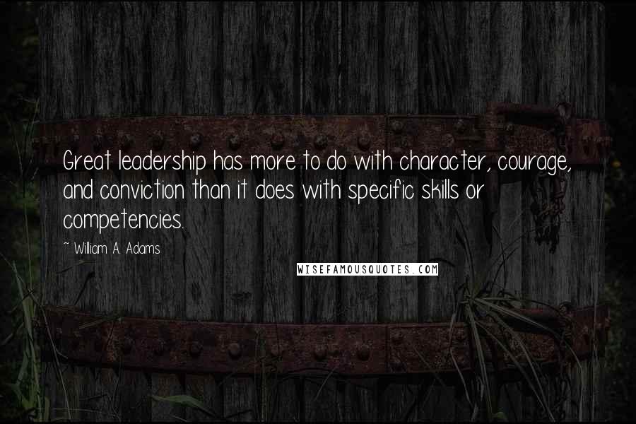 William A. Adams Quotes: Great leadership has more to do with character, courage, and conviction than it does with specific skills or competencies.