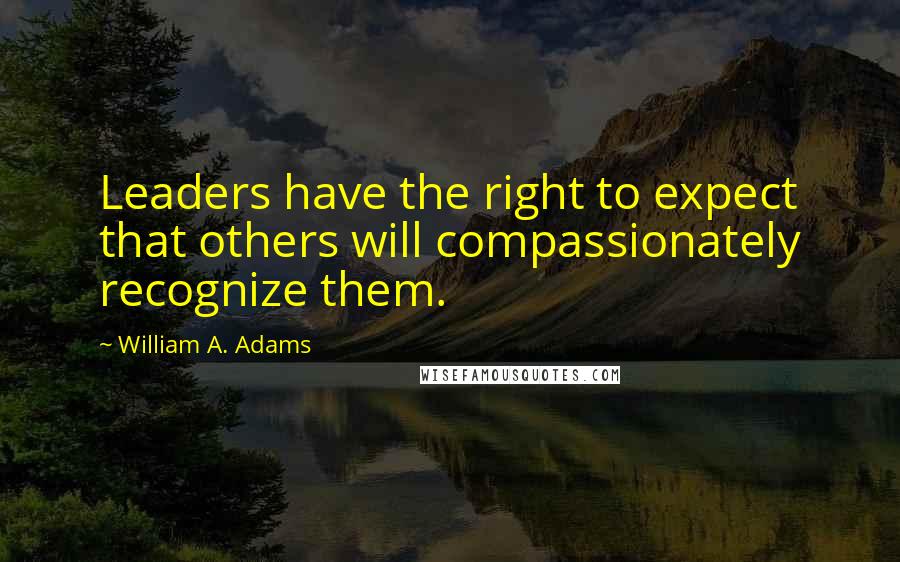 William A. Adams Quotes: Leaders have the right to expect that others will compassionately recognize them.