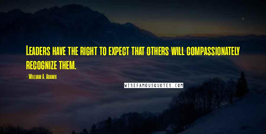 William A. Adams Quotes: Leaders have the right to expect that others will compassionately recognize them.