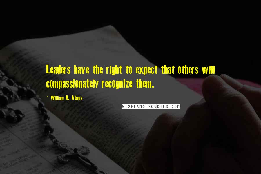 William A. Adams Quotes: Leaders have the right to expect that others will compassionately recognize them.