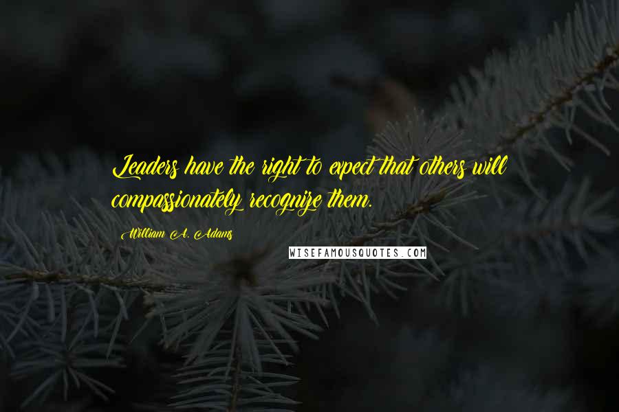 William A. Adams Quotes: Leaders have the right to expect that others will compassionately recognize them.