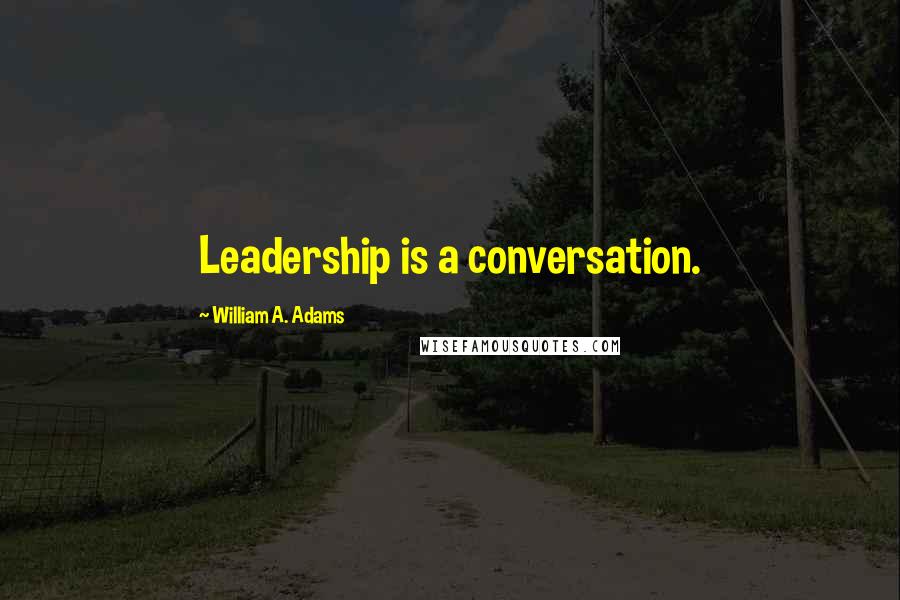 William A. Adams Quotes: Leadership is a conversation.