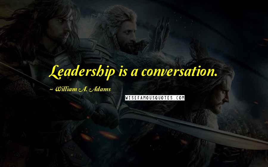 William A. Adams Quotes: Leadership is a conversation.