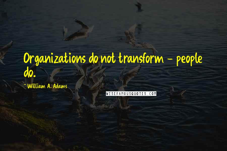 William A. Adams Quotes: Organizations do not transform - people do.
