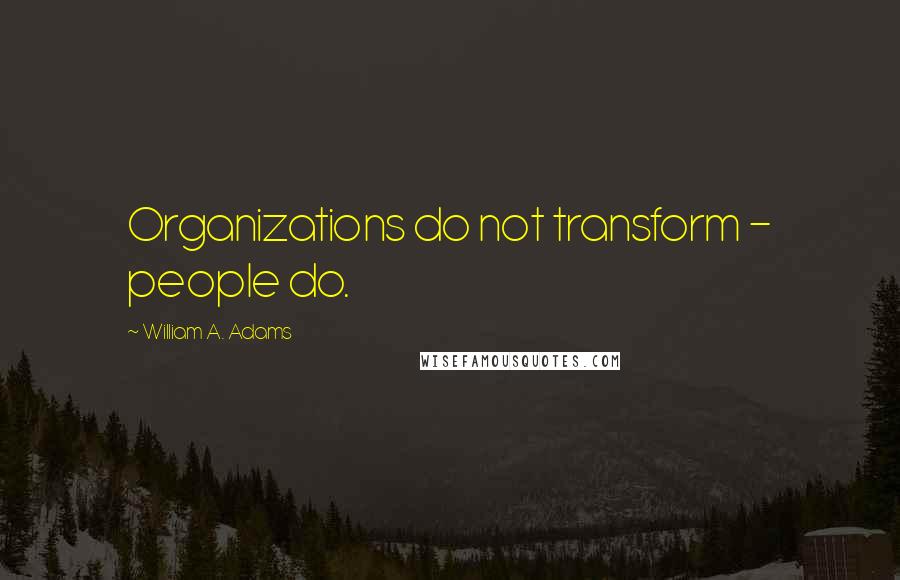 William A. Adams Quotes: Organizations do not transform - people do.