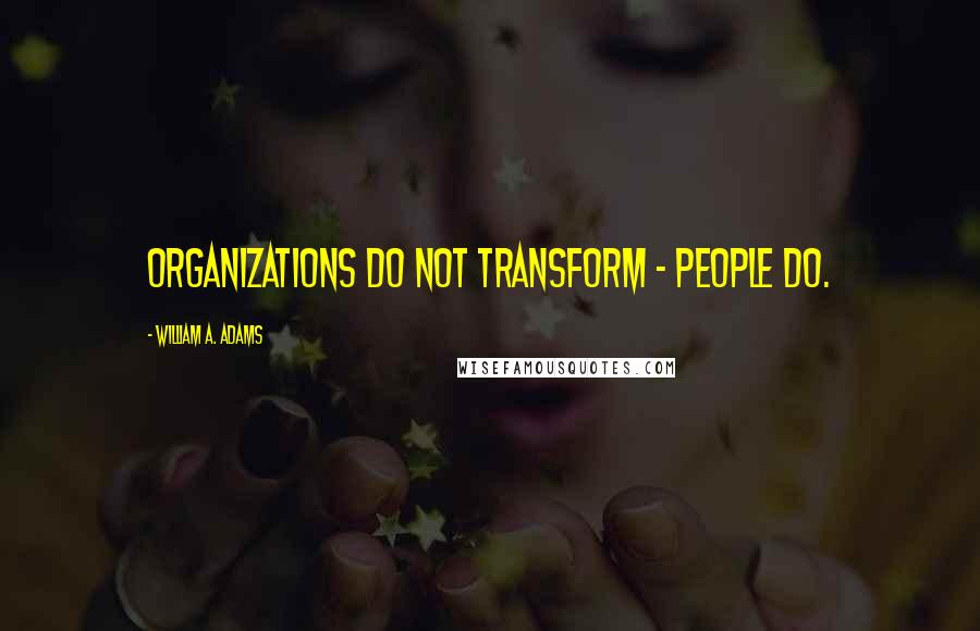 William A. Adams Quotes: Organizations do not transform - people do.