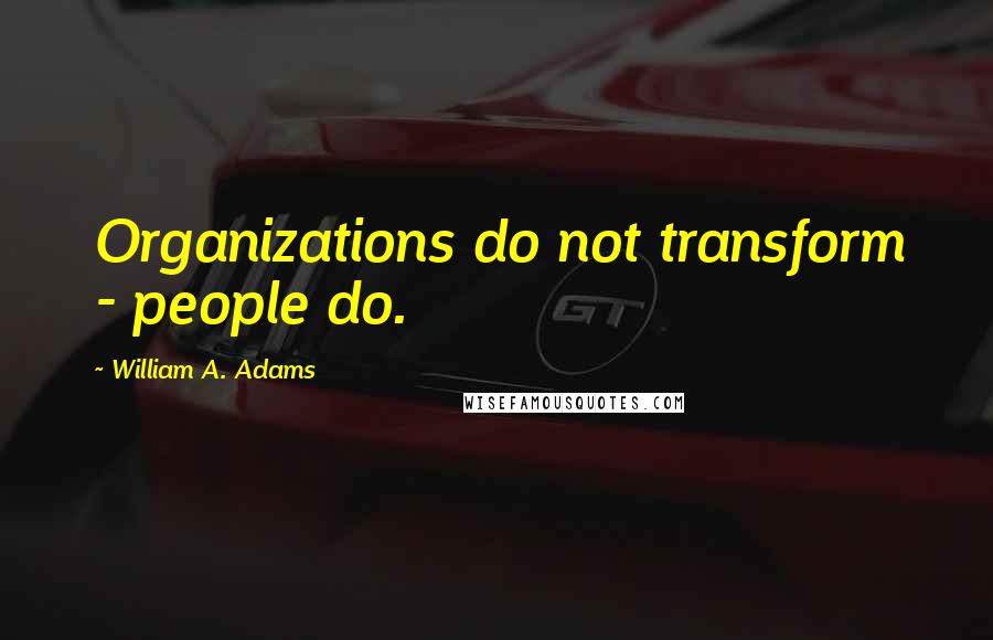 William A. Adams Quotes: Organizations do not transform - people do.