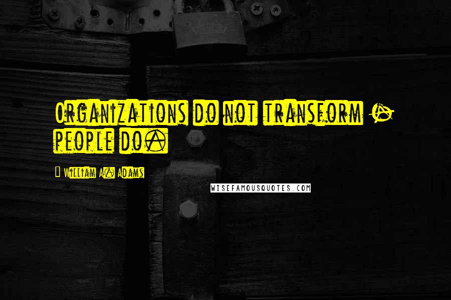 William A. Adams Quotes: Organizations do not transform - people do.