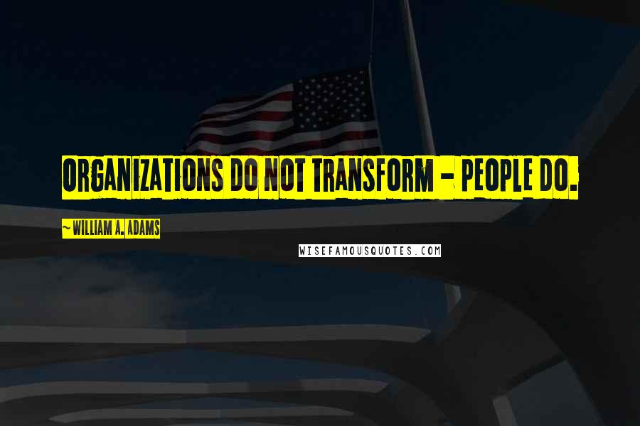 William A. Adams Quotes: Organizations do not transform - people do.