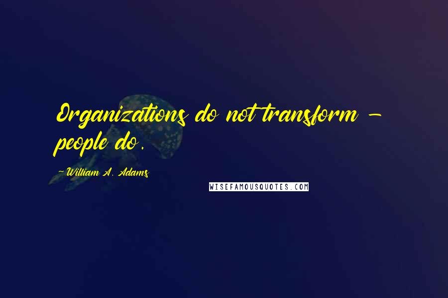 William A. Adams Quotes: Organizations do not transform - people do.