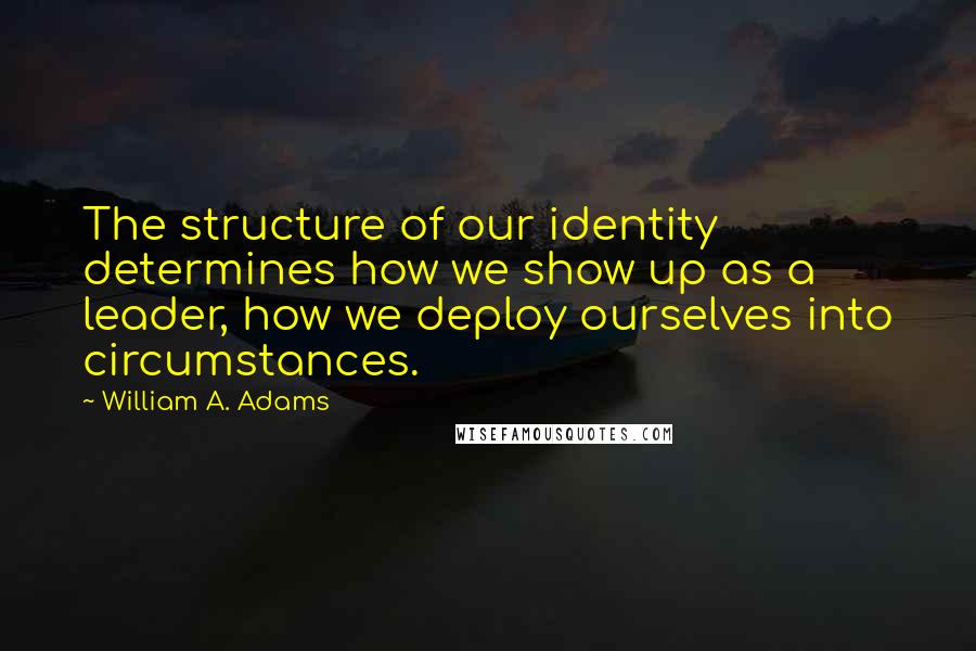 William A. Adams Quotes: The structure of our identity determines how we show up as a leader, how we deploy ourselves into circumstances.