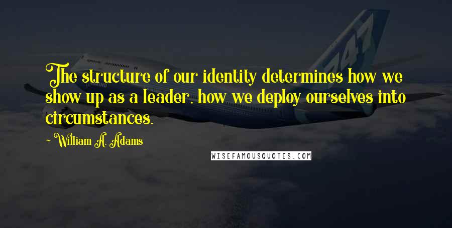 William A. Adams Quotes: The structure of our identity determines how we show up as a leader, how we deploy ourselves into circumstances.