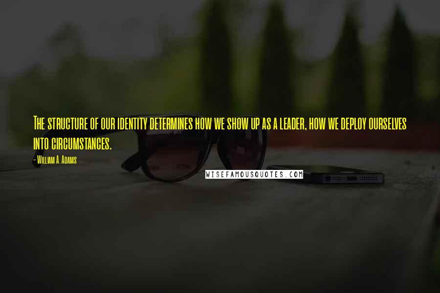 William A. Adams Quotes: The structure of our identity determines how we show up as a leader, how we deploy ourselves into circumstances.