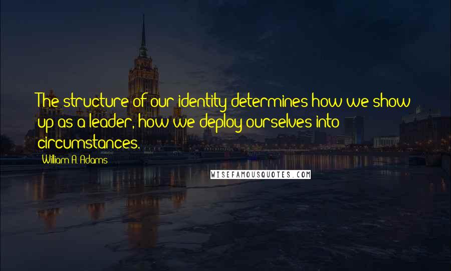 William A. Adams Quotes: The structure of our identity determines how we show up as a leader, how we deploy ourselves into circumstances.