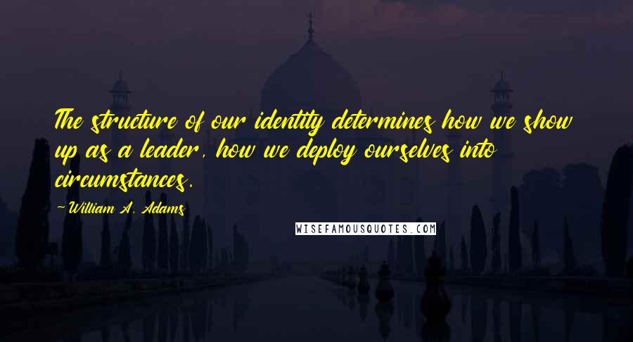 William A. Adams Quotes: The structure of our identity determines how we show up as a leader, how we deploy ourselves into circumstances.