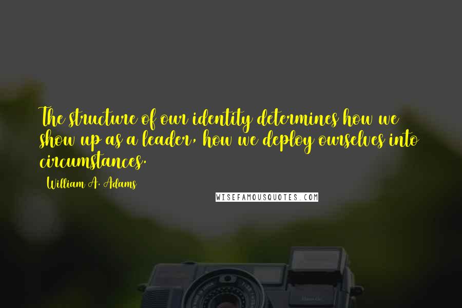 William A. Adams Quotes: The structure of our identity determines how we show up as a leader, how we deploy ourselves into circumstances.