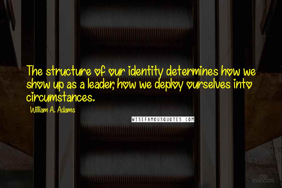 William A. Adams Quotes: The structure of our identity determines how we show up as a leader, how we deploy ourselves into circumstances.