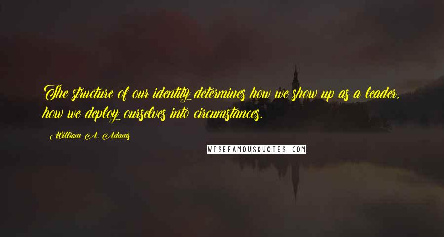 William A. Adams Quotes: The structure of our identity determines how we show up as a leader, how we deploy ourselves into circumstances.