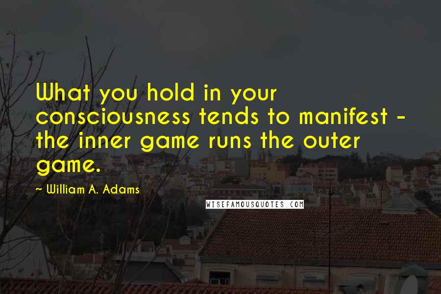 William A. Adams Quotes: What you hold in your consciousness tends to manifest - the inner game runs the outer game.